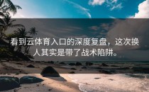 看到云体育入口的深度复盘，这次换人其实是带了战术陷阱。