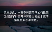 深度复盘：本赛季英超黑马如何掀翻卫冕冠军？<strong>云开体育</strong>给出的战术变阵解析极具参考价值。
