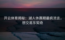 开云体育揭秘：湖人休赛期最疯流言，想交易东契奇