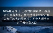 NBA焦点战 ｜ 巴黎对阵阿森纳，赛后讨论点有点多，杜兰特带来讨论，有人专门跑去对照赛况，不少人顺手点进了<strong>云体育入口</strong>
