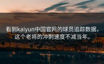 看到<strong>kaiyun</strong>中国官网的球员追踪数据，这个老将的冲刺速度不减当年。