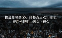 掘金总决赛G5，约基奇三双却输球，赛后他把毛巾盖头上很久