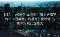 NBA ｜ AC米兰 vs 国足，赛后更衣室传出不同声音，约基奇引发新情况，影响可能比想象大