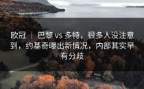 欧冠 ｜ 巴黎 vs 多特，很多人没注意到，约基奇曝出新情况，内部其实早有分歧