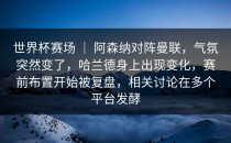世界杯赛场 ｜ 阿森纳对阵曼联，气氛突然变了，哈兰德身上出现变化，赛前布置开始被复盘，相关讨论在多个平台发酵