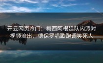 <strong>开云网页</strong>冷门：梅西阿根廷队内派对视频流出，德保罗唱歌跑调笑死人