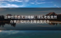这种愤怒感无法排解，球队老板竟然在赛后和对方主席谈笑风生。
