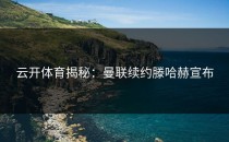 <strong>云开体育</strong>揭秘：曼联续约滕哈赫宣布