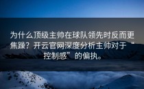 为什么顶级主帅在球队领先时反而更焦躁？<strong>开云官网</strong>深度分析主帅对于“控制感”的偏执。