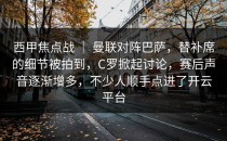 西甲焦点战 ｜ 曼联对阵巴萨，替补席的细节被拍到，C罗掀起讨论，赛后声音逐渐增多，不少人顺手点进了开云平台