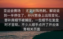 亚运会赛场 ｜ 尤文对阵热刺，解说说到一半停住了，孙兴慜身上出现变化，替补席细节被捕捉，一些细节在复盘时才显现，不少人顺手点开了开云体育相关页面