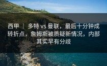 西甲 ｜ 多特 vs 曼联，最后十分钟成转折点，詹姆斯被质疑新情况，内部其实早有分歧