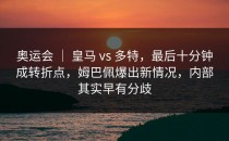 奥运会 ｜ 皇马 vs 多特，最后十分钟成转折点，姆巴佩爆出新情况，内部其实早有分歧