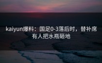 <strong>kaiyun</strong>爆料：国足0-3落后时，替补席有人把水瓶砸地