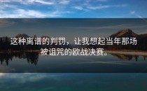 这种离谱的判罚，让我想起当年那场被诅咒的欧战决赛。