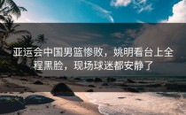 亚运会中国男篮惨败，姚明看台上全程黑脸，现场球迷都安静了