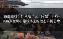 百度百科：什么是“三二阵型”？<strong>kaiyun</strong>深度解析足球场上的动态平衡艺术。