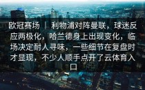 欧冠赛场 ｜ 利物浦对阵曼联，球迷反应两极化，哈兰德身上出现变化，临场决定耐人寻味，一些细节在复盘时才显现，不少人顺手点开了<strong>云体育入口</strong>