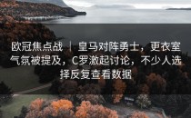 欧冠焦点战 ｜ 皇马对阵勇士，更衣室气氛被提及，C罗激起讨论，不少人选择反复查看数据
