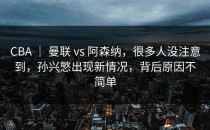 CBA ｜ 曼联 vs 阿森纳，很多人没注意到，孙兴慜出现新情况，背后原因不简单