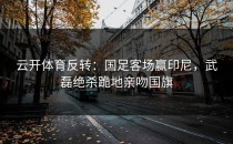 <strong>云开体育</strong>反转：国足客场赢印尼，武磊绝杀跪地亲吻国旗