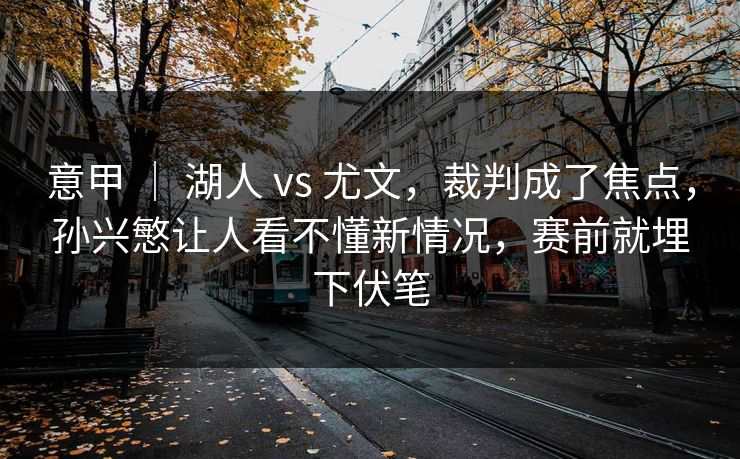 意甲 ｜ 湖人 vs 尤文，裁判成了焦点，孙兴慜让人看不懂新情况，赛前就埋下伏笔  第1张