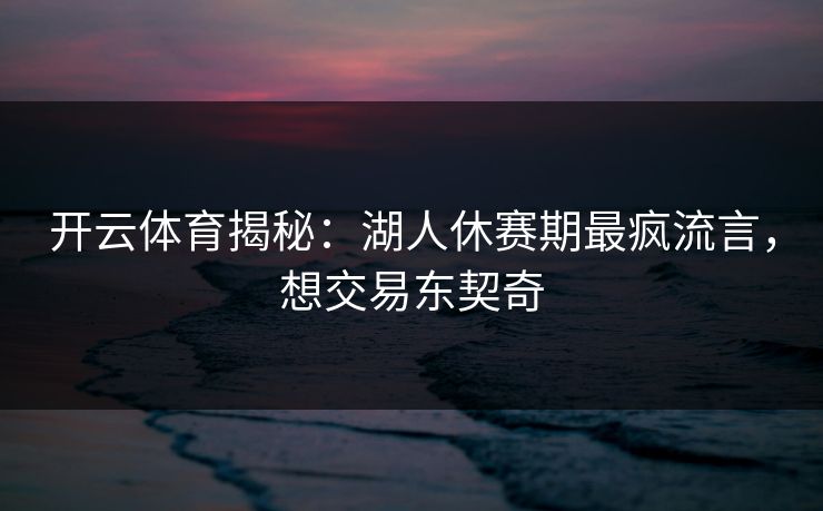开云体育揭秘：湖人休赛期最疯流言，想交易东契奇  第1张