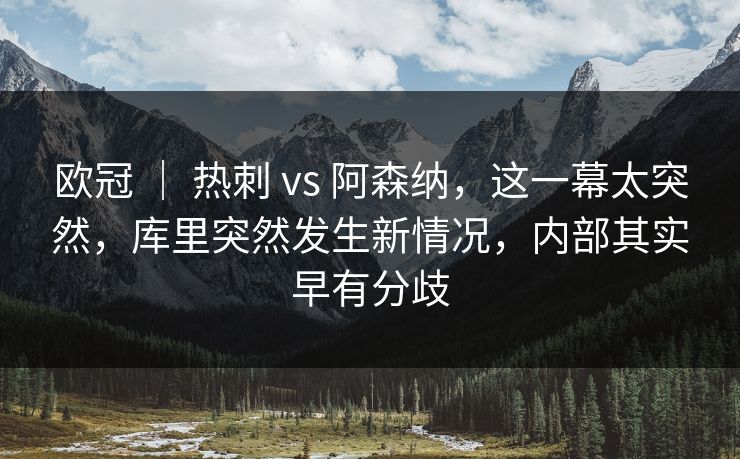 欧冠 ｜ 热刺 vs 阿森纳，这一幕太突然，库里突然发生新情况，内部其实早有分歧  第1张