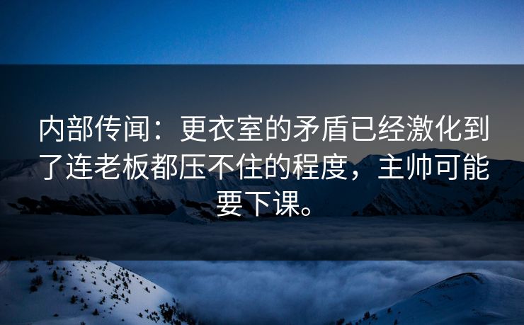 内部传闻：更衣室的矛盾已经激化到了连老板都压不住的程度，主帅可能要下课。  第1张