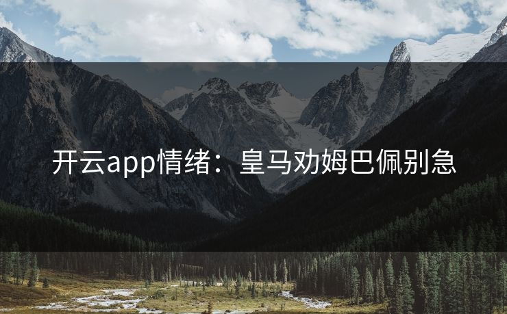 开云app情绪：皇马劝姆巴佩别急  第1张