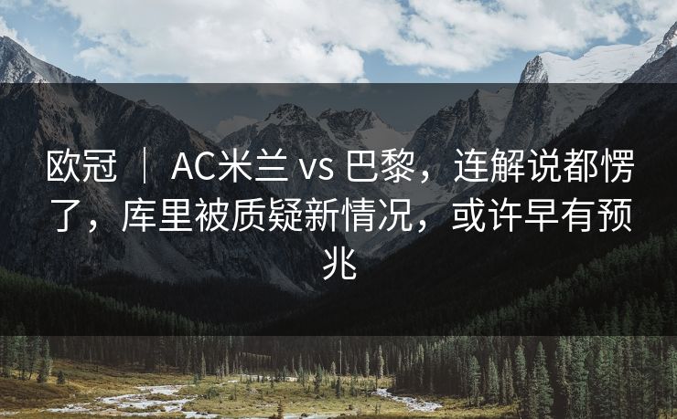 欧冠 ｜ AC米兰 vs 巴黎，连解说都愣了，库里被质疑新情况，或许早有预兆  第1张
