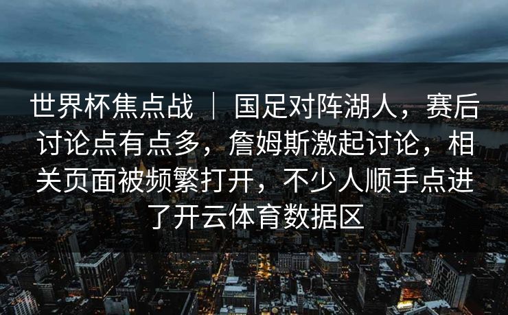 世界杯焦点战 ｜ 国足对阵湖人，赛后讨论点有点多，詹姆斯激起讨论，相关页面被频繁打开，不少人顺手点进了开云体育数据区  第1张