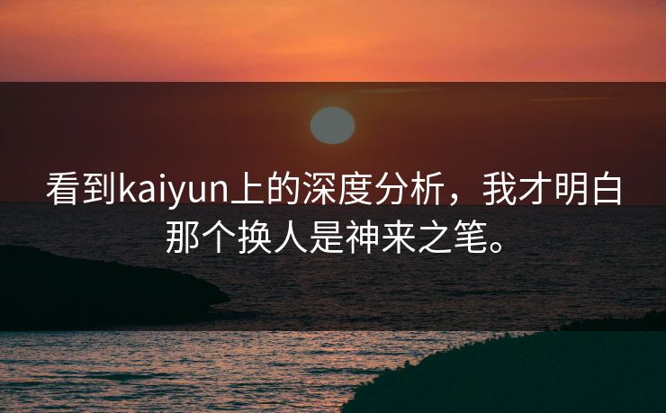看到kaiyun上的深度分析，我才明白那个换人是神来之笔。  第1张