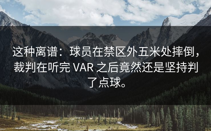 这种离谱：球员在禁区外五米处摔倒，裁判在听完 VAR 之后竟然还是坚持判了点球。  第1张