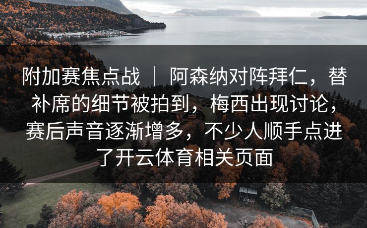 附加赛焦点战 ｜ 阿森纳对阵拜仁，替补席的细节被拍到，梅西出现讨论，赛后声音逐渐增多，不少人顺手点进了开云体育相关页面