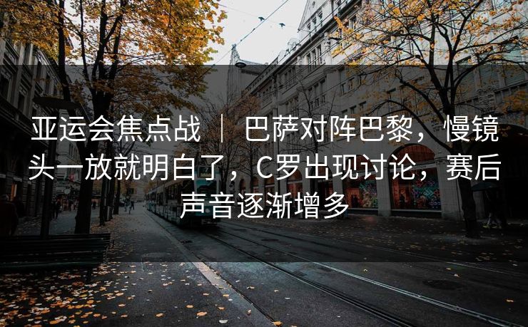 亚运会焦点战 ｜ 巴萨对阵巴黎，慢镜头一放就明白了，C罗出现讨论，赛后声音逐渐增多