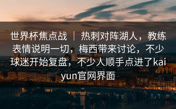 世界杯焦点战 ｜ 热刺对阵湖人，教练表情说明一切，梅西带来讨论，不少球迷开始复盘，不少人顺手点进了kaiyun官网界面