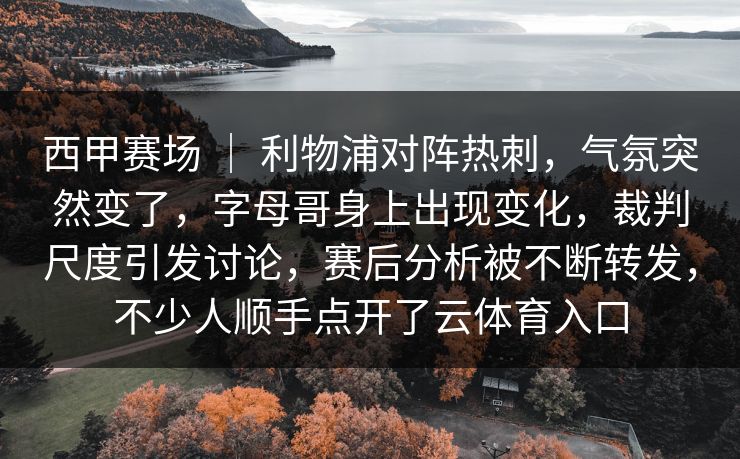 西甲赛场 | 利物浦对阵热刺,气氛突然变了,字母哥身上出现变化,裁判尺度引发讨论,赛后分析被不断转发,不少人顺手点开了云体育入口 西甲赛场 | 利物浦对阵热刺,气氛突然变了,字母哥身上出现变化,裁判尺度引发讨论,赛后分析被不断转发,不少人顺手点开了云体育入口