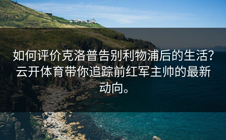如何评价克洛普告别利物浦后的生活？云开体育带你追踪前红军主帅的最新动向。