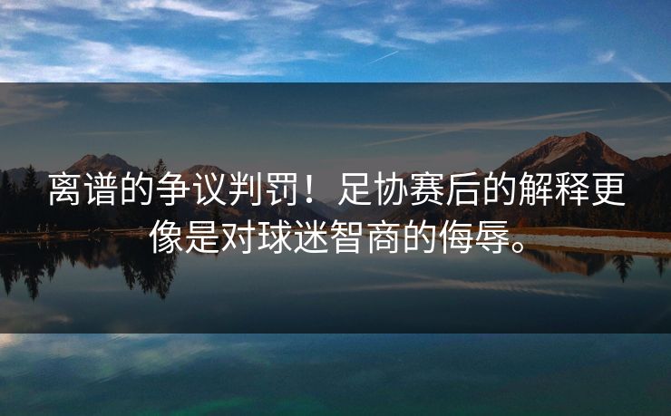 离谱的争议判罚！足协赛后的解释更像是对球迷智商的侮辱。
