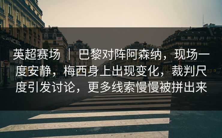 英超赛场 ｜ 巴黎对阵阿森纳，现场一度安静，梅西身上出现变化，裁判尺度引发讨论，更多线索慢慢被拼出来