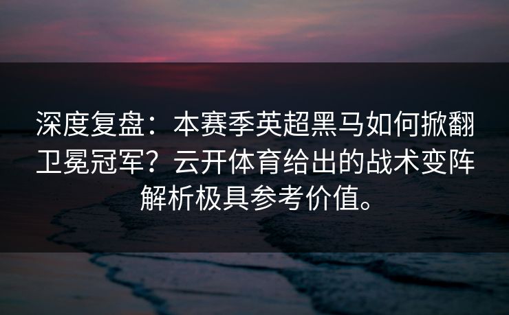 深度复盘：本赛季英超黑马如何掀翻卫冕冠军？云开体育给出的战术变阵解析极具参考价值。