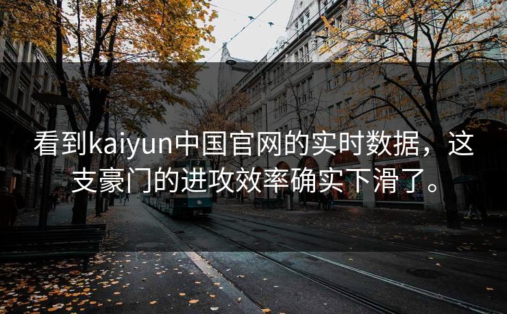 看到kaiyun中国官网的实时数据，这支豪门的进攻效率确实下滑了。