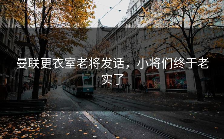 曼联更衣室老将发话，小将们终于老实了