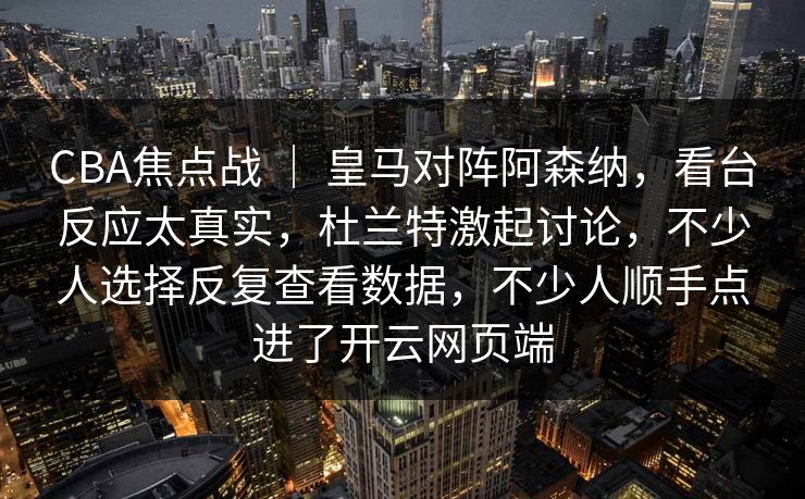 CBA焦点战 ｜ 皇马对阵阿森纳，看台反应太真实，杜兰特激起讨论，不少人选择反复查看数据，不少人顺手点进了开云网页端