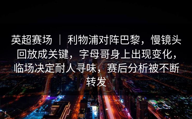 英超赛场 ｜ 利物浦对阵巴黎，慢镜头回放成关键，字母哥身上出现变化，临场决定耐人寻味，赛后分析被不断转发