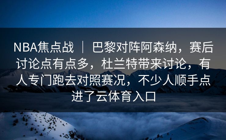 NBA焦点战 ｜ 巴黎对阵阿森纳，赛后讨论点有点多，杜兰特带来讨论，有人专门跑去对照赛况，不少人顺手点进了云体育入口
