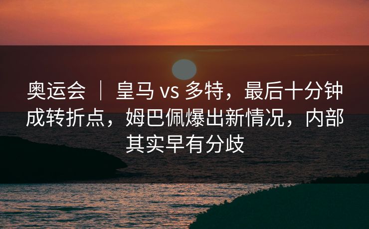 奥运会 ｜ 皇马 vs 多特，最后十分钟成转折点，姆巴佩爆出新情况，内部其实早有分歧