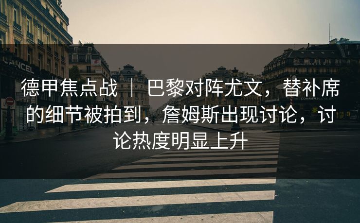 德甲焦点战 ｜ 巴黎对阵尤文，替补席的细节被拍到，詹姆斯出现讨论，讨论热度明显上升