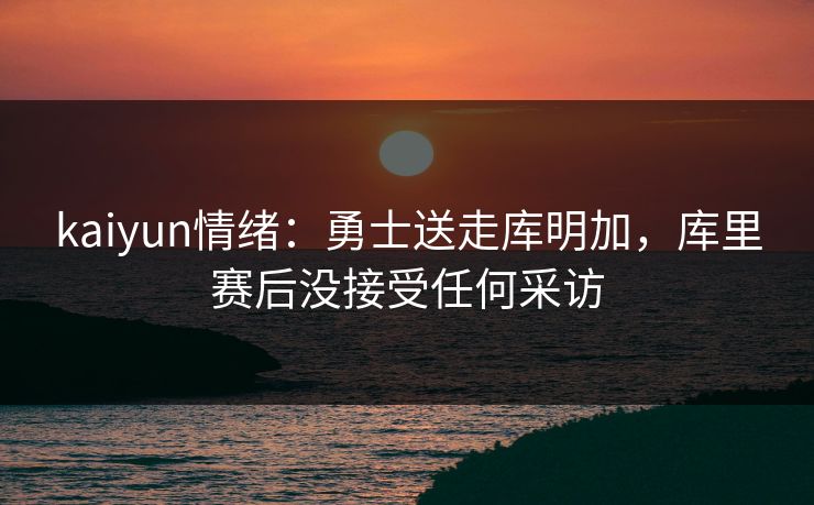 kaiyun情绪：勇士送走库明加，库里赛后没接受任何采访